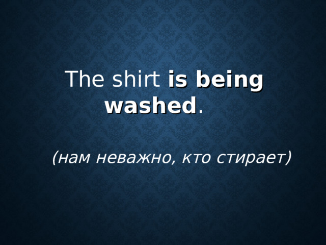 The shirt is being washed .  (нам неважно, кто стирает)
