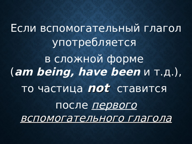 Если вспомогательный глагол  употребляется  в сложной форме  ( am being , have been  и т.д.), то частица  not  ставится  после первого  вспомогательного глагола