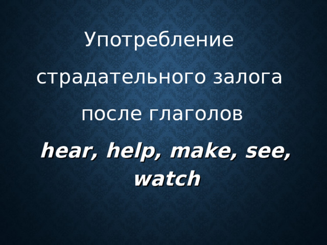 Употребление страдательного залога  после глаголов  hear , help , make , see ,   watch