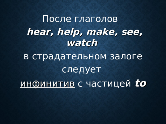 После глаголов  hear , help , make , see, watch   в страдательном залоге следует инфинитив с частицей to