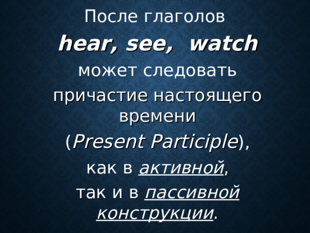 После глаголов  hear , see , watch    может следовать причастие настоящего времени ( Present Participle ) ,  как в активной , так и в пассивной конструкции .