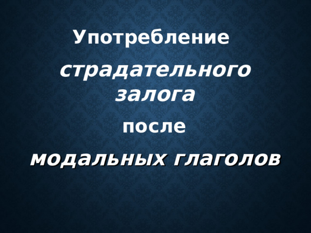 Употребление  страдательного залога   после  модальных глаголов