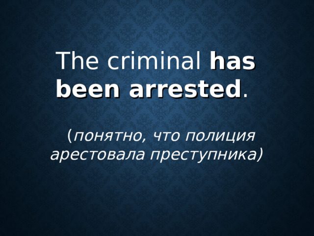 The criminal has been arrested .  ( понятно, что полиция арестовала преступника)