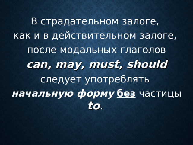 В страдательном залоге,  как и в действительном залоге, после модальных глаголов  can , may , must , should  следует употреблять начальную форму  без частицы to .