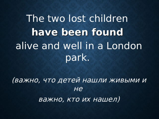 The two lost children have been found  alive and well in a London park.  (важно, что детей нашли живыми и не  важно, кто их нашел)