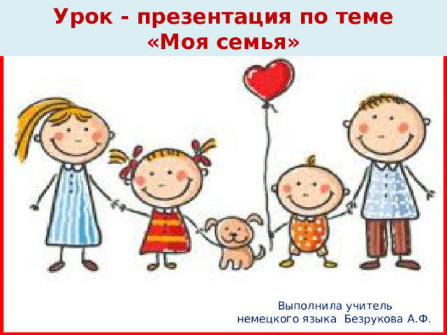 Урок - презентация по теме  «Моя семья»  Выполнила учитель немецкого языка Безрукова А.Ф.