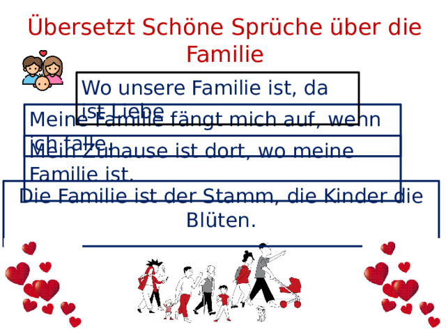 Übersetzt Schöne Sprüche über die Familie Wo unsere Familie ist, da ist Liebe Meine Familie fängt mich auf, wenn ich falle. Mein Zuhause ist dort, wo meine Familie ist. Die Familie ist der Stamm, die Kinder die Blüten.