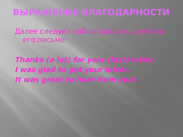 ВЫРАЖЕНИе БЛАГОДАРНОСТИ   Далее следует поблагодарить друга за его письмо: Thanks (a lot) for your (last) letter. I was glad to get your letter . It was great to hear from you!