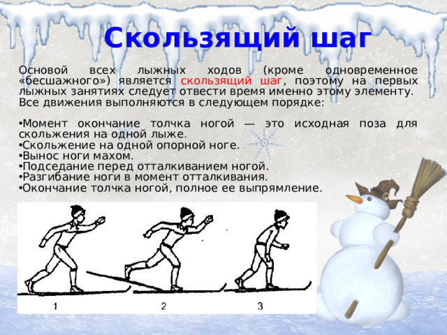 Скользящий шаг Основой всех лыжных ходов (кроме одновременное «бесшажного») является скользящий шаг , поэтому на первых лыжных занятиях следует отвести время именно этому элементу. Все движения выполняются в следующем порядке: