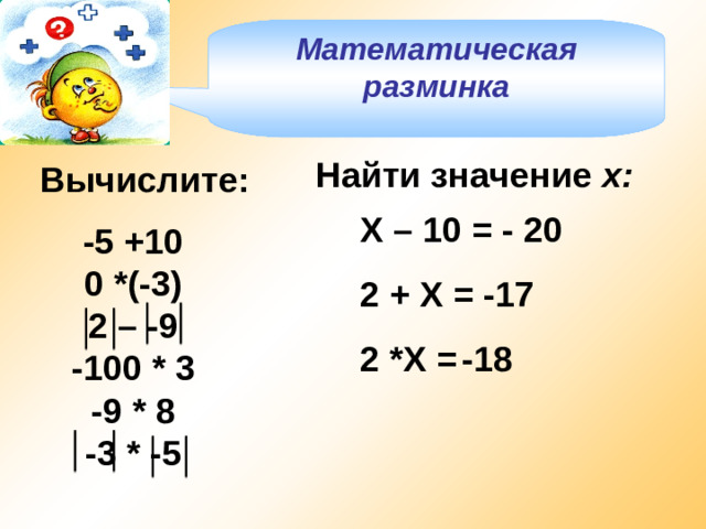 Математическая разминка Найти значение х: Вычислите: Х – 10 = - 20 2 + Х = -17 2 *Х =  -18 -5 +10 0 *(-3) 2 – -9 -100 * 3 -9 * 8 -3 * -5