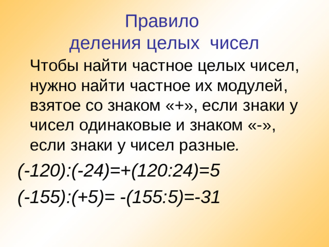 Правило  деления целых чисел  Чтобы найти частное целых чисел, нужно найти частное их модулей, взятое со знаком «+», если знаки у чисел одинаковые и знаком «-», если знаки у чисел разные . (-120):(-24)=+(120:24)=5 (-155):(+5)= -(155:5)=-31