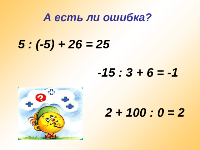 А есть ли ошибка? 5 : (-5) + 26 = 25     -15 : 3 + 6 = -1 2 + 100 : 0 = 2