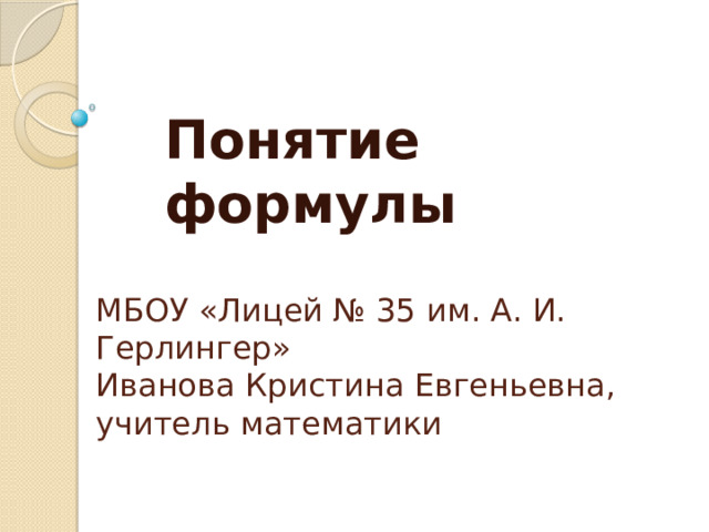 Понятие формулы МБОУ «Лицей № 35 им. А. И. Герлингер»  Иванова Кристина Евгеньевна,  учитель математики