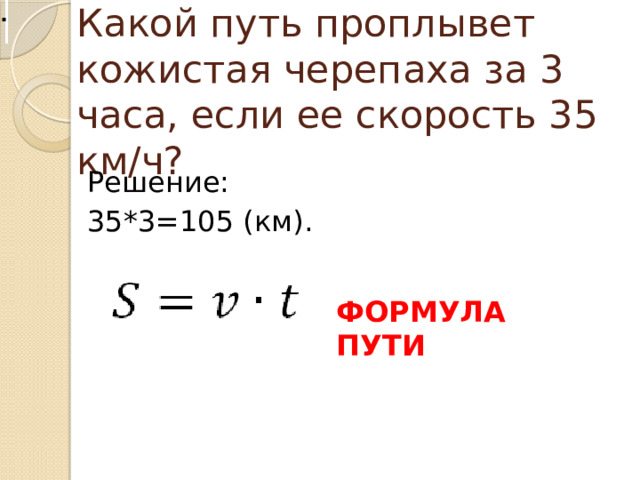 Какой путь проплывет кожистая черепаха за 3 часа, если ее скорость 35 км/ч? Решение: 35*3=105 (км). ФОРМУЛА ПУТИ