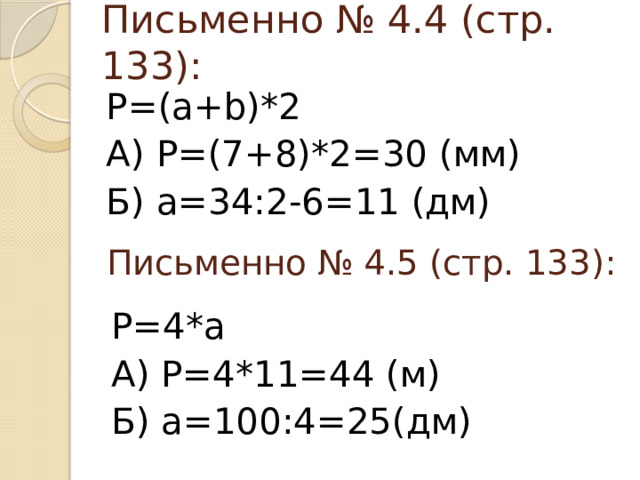 Письменно № 4.4 (стр. 133): P=(a+b)*2 А) P=(7+8)*2=30 (мм) Б) a=34:2-6=11 (дм) Письменно № 4.5 (стр. 133): P=4*a А) P=4*11=44 (м) Б) a=100:4=25(дм)