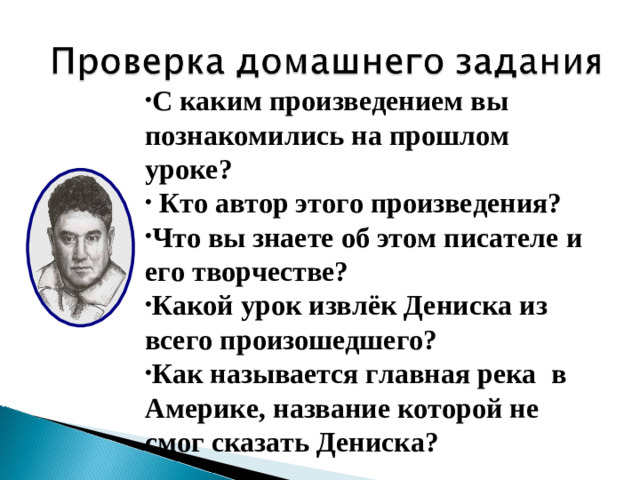 С каким произведением вы познакомились на прошлом уроке?  Кто автор этого произведения? Что вы знаете об этом писателе и его творчестве? Какой урок извлёк Дениска из всего произошедшего? Как называется главная река в Америке, название которой не смог сказать Дениска?