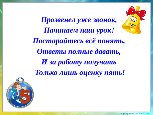 Прозвенел уже звонок, Начинаем наш урок! Постарайтесь всё понять, Ответы полные давать, И за работу получать Только лишь оценку пять!