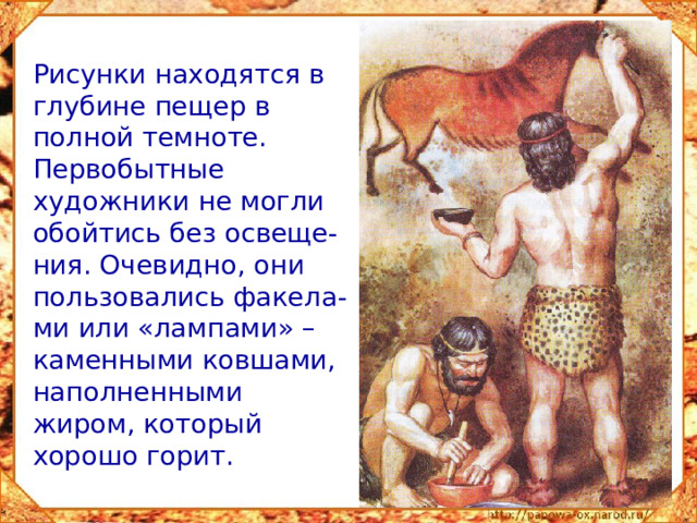 Рисунки находятся в глубине пещер в полной темноте. Первобытные художники не могли обойтись без освеще-ния. Очевидно, они пользовались факела-ми или «лампами» – каменными ковшами, наполненными жиром, который хорошо горит.