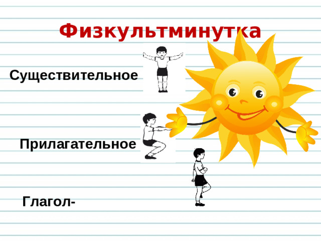 Физкультминутка Существительное –  Прилагательное -     Глагол-