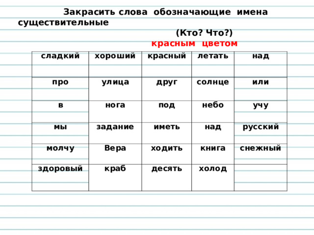 Закрасить слова обозначающие имена существительные  (Кто? Что?)  красным цветом  сладкий хороший про в улица красный летать нога мы друг молчу солнце задание над под Вера небо здоровый или иметь ходить над краб учу книга русский десять снежный холод