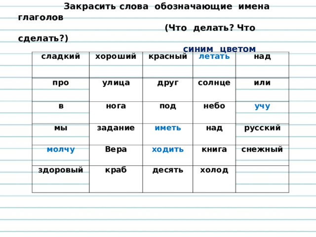 Закрасить слова обозначающие имена глаголов  (Что делать? Что сделать?)  синим цветом  сладкий хороший про улица красный в летать нога мы друг над молчу задание солнце под небо Вера иметь здоровый или учу ходить краб над книга русский десять снежный холод