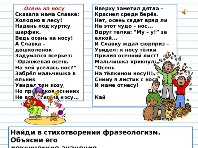 Осень на носу  Сказала мама Славке:   Холодно в лесу!   Надень под куртку шарфик.  Ведь осень на носу!  А Славка – дошколенок   Задумался всерьез:   