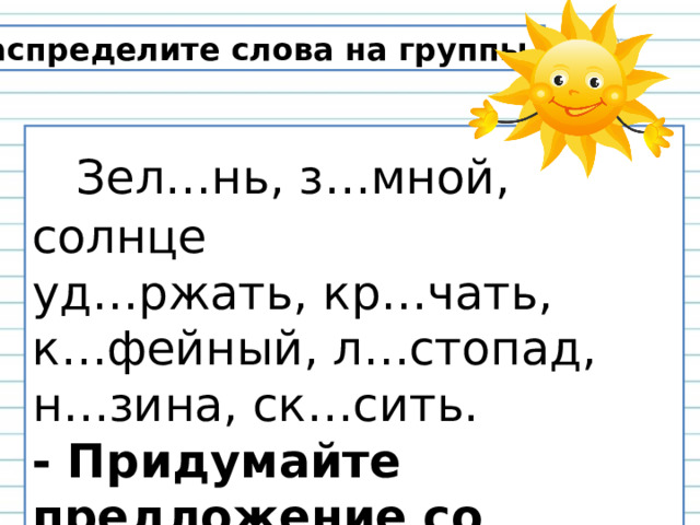 Распределите слова на группы .  Зел…нь, з…мной, солнце уд…ржать, кр…чать, к…фейный, л…стопад, н…зина, ск…сить . - Придумайте предложение со словом солнце