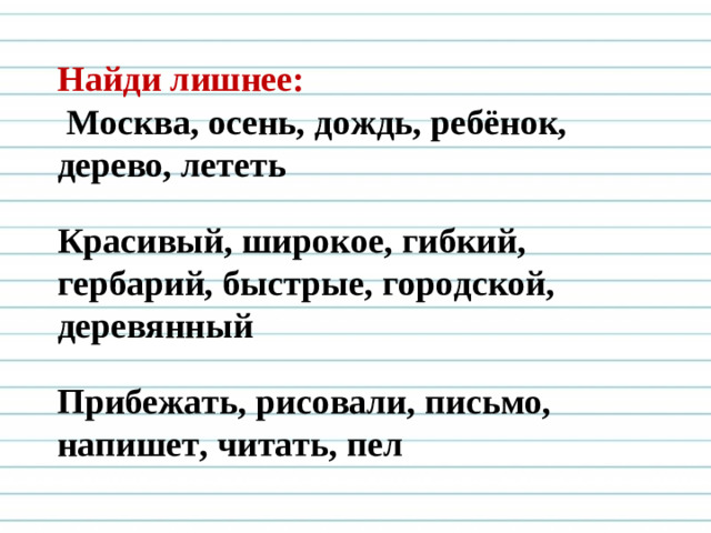 Найди лишнее:  Москва, осень, дождь, ребёнок, дерево, лететь Красивый, широкое, гибкий, гербарий, быстрые, городской, деревянный Прибежать, рисовали, письмо, напишет, читать, пел