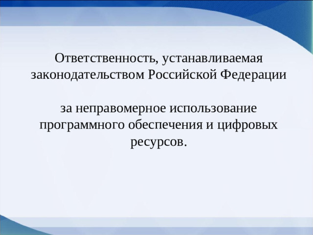 Ответственность, устанавливаемая законодательством Российской Федерации  за неправомерное использование программного обеспечения и цифровых ресурсов.