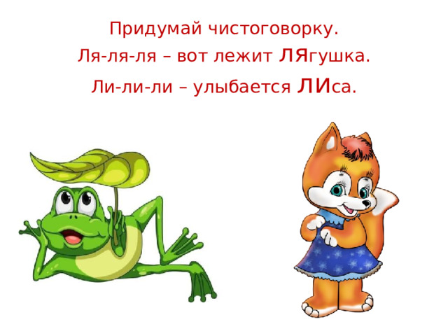 Придумай чистоговорку.  Ля-ля-ля – вот лежит ля гушка.  Ли-ли-ли – улыбается ли са.