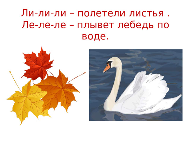 Ли-ли-ли – полетели листья .  Ле-ле-ле – плывет лебедь по воде.