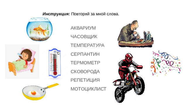 Инструкция: Повторяй за мной слова. АКВАРИУМ ЧАСОВЩИК ТЕМПЕРАТУРА СЕРПАНТИН ТЕРМОМЕТР СКОВОРОДА РЕПЕТИЦИЯ МОТОЦИКЛИСТ