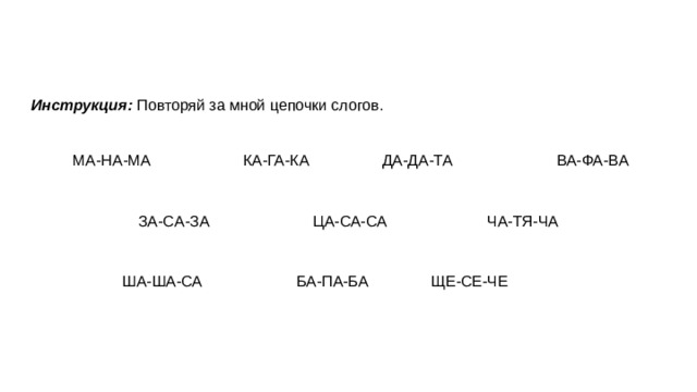 Инструкция: Повторяй за мной цепочки слогов.  МА-НА-МА    КА-ГА-КА    ДА-ДА-ТА    ВА-ФА-ВА ЗА-CA-ЗА    ЦА-СА-СА     ЧА-ТЯ-ЧА ША-ША-СА    БА-ПА-БА  ЩЕ-СЕ-ЧЕ