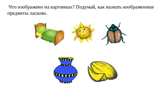 Что изображено на картинках? Подумай, как назвать изображенные предметы ласково.