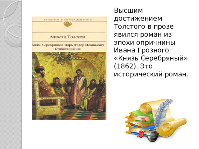Высшим достижением Толстого в прозе явился роман из эпохи опричнины Ивана Грозного «Князь Серебряный» (1862). Это исторический роман.