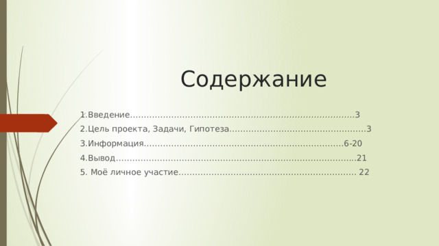 Содержание 1.Введение……………………………………………………………………….3 2.Цель проекта, Задачи, Гипотеза……………………………….………….3 3.Информация……………………………….………………………………6-20 4.Вывод…………………………………………………………………………....21 5. Моё личное участие……………………………………………………….. 22