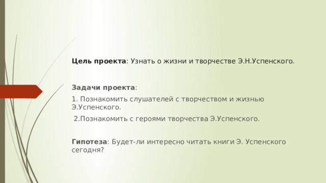 Цель проекта : Узнать о жизни и творчестве Э.Н.Успенского. Задачи проекта : 1. Познакомить слушателей с творчеством и жизнью Э.Успенского.  2.Познакомить с героями творчества Э.Успенского. Гипотеза : Будет-ли интересно читать книги Э. Успенского сегодня?