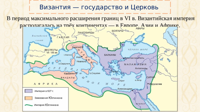 Византия — государство и Церковь  В период максимального расширения границ в VI в. Византийская империя располагалась на трёх континентах — в Европе, Азии и Африке.
