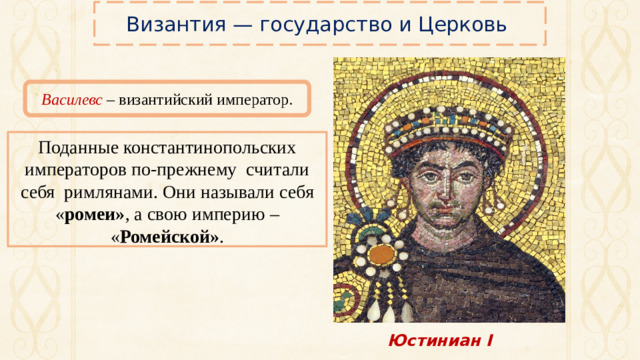Византия — государство и Церковь Василевс – византийский император. Поданные константинопольских императоров по-прежнему считали себя римлянами. Они называли себя « ромеи» , а свою империю – « Ромейской» . Юстиниан I