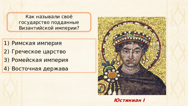 Как называли своё государство подданные Византийской империи? Римская империя Греческое царство Ромейская империя Восточная держава Юстиниан I