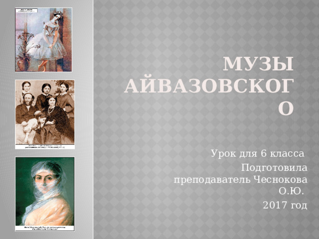 Музы Айвазовского Урок для 6 класса Подготовила преподаватель Чеснокова О.Ю. 2017 год