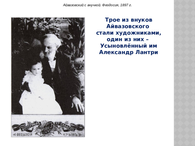 Айвазовский с   внучкой. Феодосия, 1897   г. Трое из внуков Айвазовского стали художниками, один из них – Усыновлённый им Александр Лантри