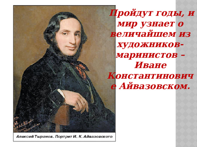 Пройдут годы, и мир узнает о величайшем из художников-маринистов – Иване Константиновиче Айвазовском.