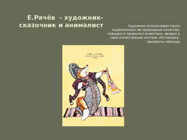 Е.Рачёв - художник-сказочник и анималист Художник использовал тонко подмеченные им природные качества, повадки и привычки животных, вводил в свои иллюстрации костюм, обстановку, предметы обихода