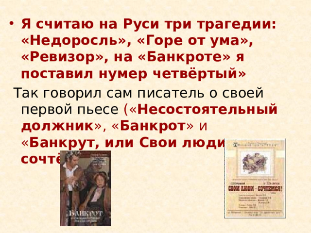 Я считаю на Руси три трагедии: «Недоросль», «Горе от ума», «Ревизор», на «Банкроте» я поставил нумер четвёртый»