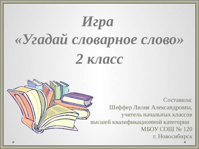 Игра «Угадай  словарное слово» 2 класс Составила: Шеффер Лилия Александровна, учитель начальных классов высшей квалификационной категории МБОУ СОШ № 120 г. Новосибирск