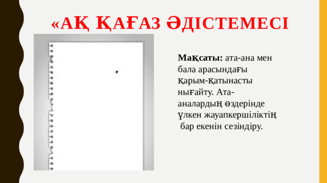 «Ақ қағаз әдістемесі Мақсаты: ата-ана мен бала арасындағы қарым-қатынасты нығайту. Ата-аналардың өздерінде үлкен жауапкершіліктің бар екенін сезіндіру.