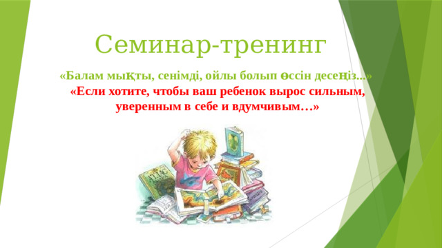 Семинар-тренинг «Балам мықты, сенімді, ойлы болып өссін десеңіз...»  «Если хотите, чтобы ваш ребенок вырос сильным, уверенным в себе и вдумчивым…»