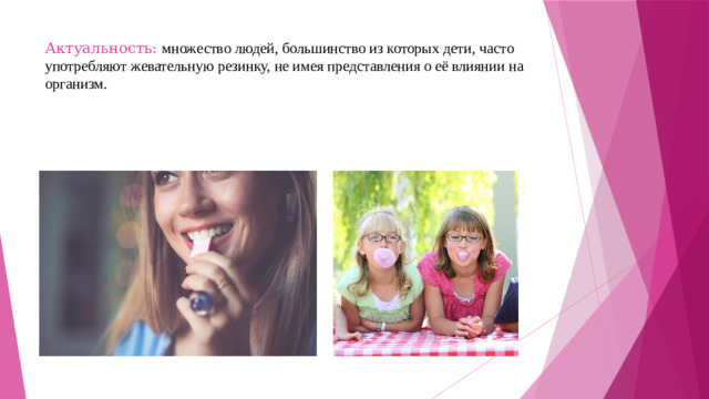 Актуальность: множество людей, большинство из которых дети, часто употребляют жевательную резинку, не имея представления о её влиянии на организм.