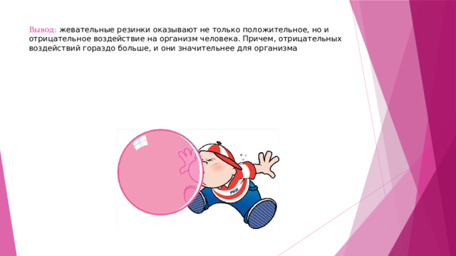 Вывод: жевательные резинки оказывают не только положительное, но и отрицательное воздействие на организм человека. Причем, отрицательных воздействий гораздо больше, и они значительнее для организма